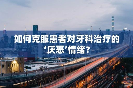 如何克服患者对牙科治疗的‘厌恶’情绪？