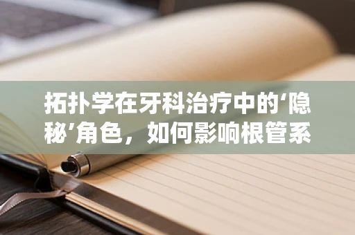 拓扑学在牙科治疗中的‘隐秘’角色，如何影响根管系统的理解？