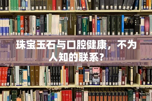 珠宝玉石与口腔健康，不为人知的联系？