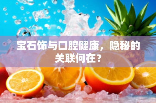 宝石饰与口腔健康，隐秘的关联何在？