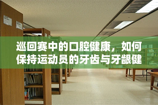 巡回赛中的口腔健康，如何保持运动员的牙齿与牙龈健康？