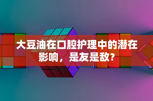 大豆油在口腔护理中的潜在影响，是友是敌？