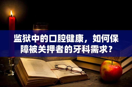 监狱中的口腔健康，如何保障被关押者的牙科需求？