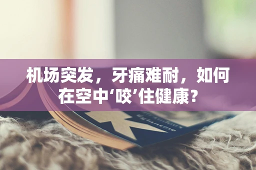 机场突发，牙痛难耐，如何在空中‘咬’住健康？