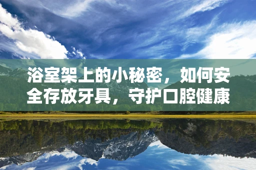 浴室架上的小秘密，如何安全存放牙具，守护口腔健康？