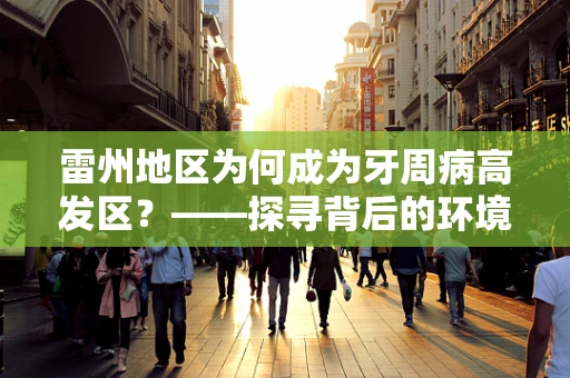 雷州地区为何成为牙周病高发区？——探寻背后的环境与生活习惯因素