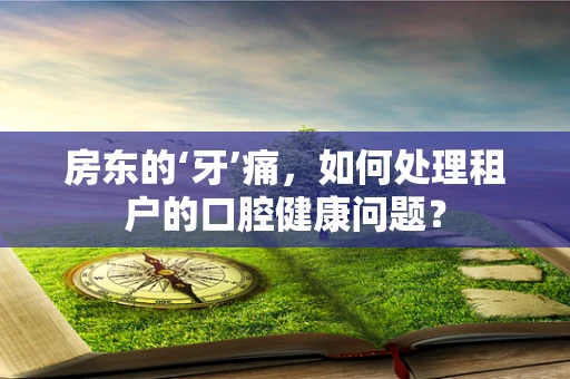 房东的‘牙’痛，如何处理租户的口腔健康问题？