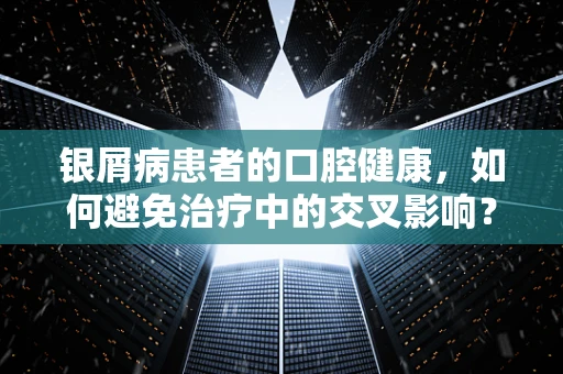 银屑病患者的口腔健康，如何避免治疗中的交叉影响？