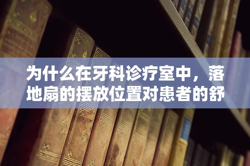 为什么在牙科诊疗室中，落地扇的摆放位置对患者的舒适度至关重要？