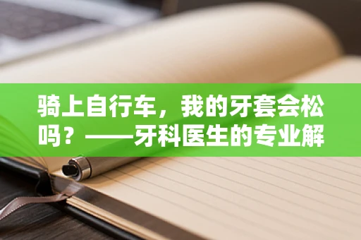 骑上自行车，我的牙套会松吗？——牙科医生的专业解答