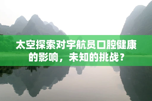 太空探索对宇航员口腔健康的影响，未知的挑战？