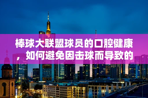 棒球大联盟球员的口腔健康，如何避免因击球而导致的牙齿损伤？