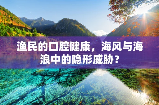 渔民的口腔健康，海风与海浪中的隐形威胁？