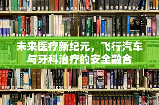 未来医疗新纪元，飞行汽车与牙科治疗的安全融合