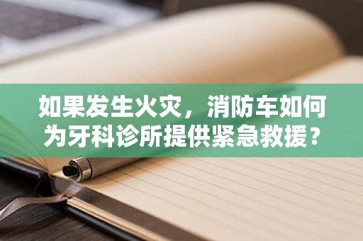 如果发生火灾，消防车如何为牙科诊所提供紧急救援？