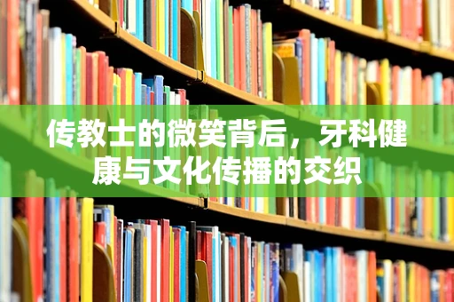 传教士的微笑背后，牙科健康与文化传播的交织