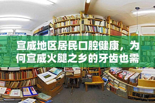 宣威地区居民口腔健康，为何宣威火腿之乡的牙齿也需特别呵护？