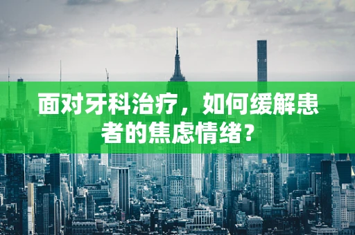 面对牙科治疗，如何缓解患者的焦虑情绪？