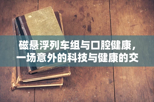 磁悬浮列车组与口腔健康，一场意外的科技与健康的交汇