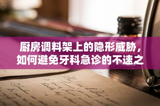 厨房调料架上的隐形威胁，如何避免牙科急诊的不速之客？