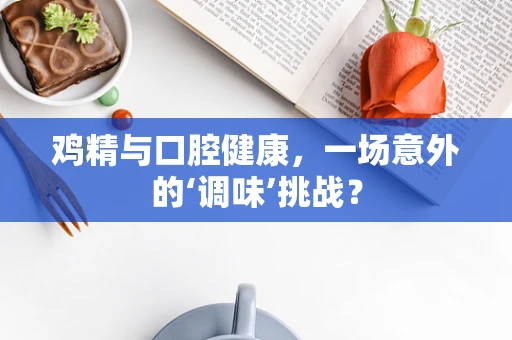 鸡精与口腔健康，一场意外的‘调味’挑战？