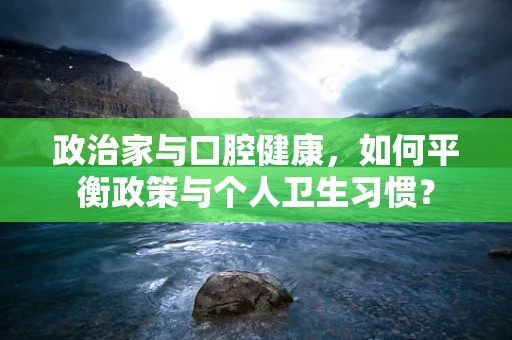 政治家与口腔健康，如何平衡政策与个人卫生习惯？