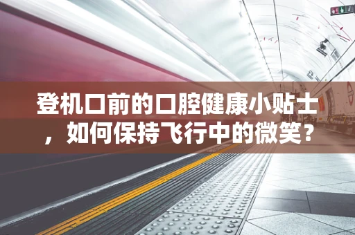 登机口前的口腔健康小贴士，如何保持飞行中的微笑？