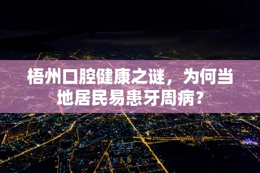 梧州口腔健康之谜，为何当地居民易患牙周病？