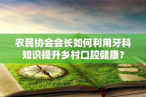 农民协会会长如何利用牙科知识提升乡村口腔健康？