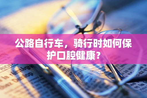 公路自行车，骑行时如何保护口腔健康？