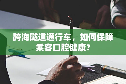 跨海隧道通行车，如何保障乘客口腔健康？