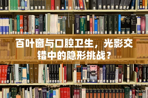 百叶窗与口腔卫生，光影交错中的隐形挑战？