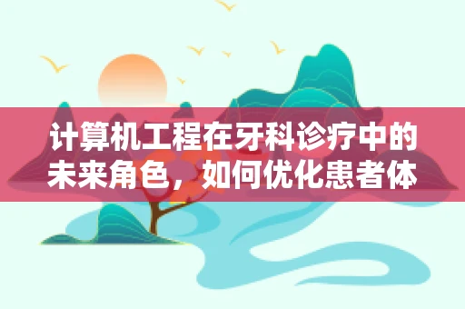 计算机工程在牙科诊疗中的未来角色，如何优化患者体验？