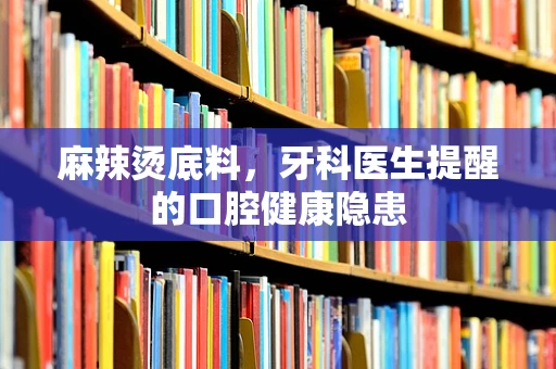 麻辣烫底料，牙科医生提醒的口腔健康隐患