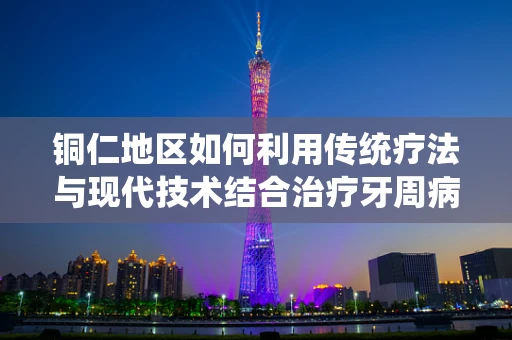 铜仁地区如何利用传统疗法与现代技术结合治疗牙周病？