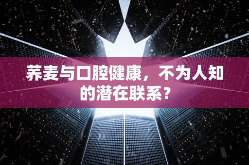 荞麦与口腔健康，不为人知的潜在联系？