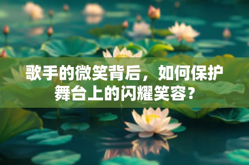 歌手的微笑背后，如何保护舞台上的闪耀笑容？