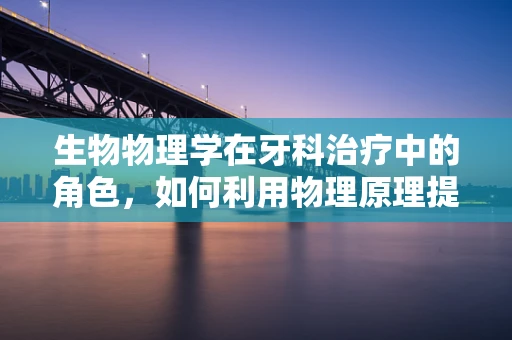 生物物理学在牙科治疗中的角色，如何利用物理原理提升治疗效果？