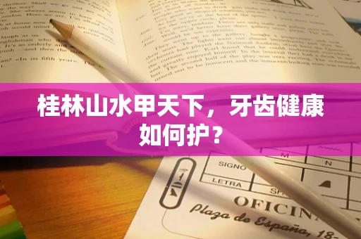 桂林山水甲天下，牙齿健康如何护？