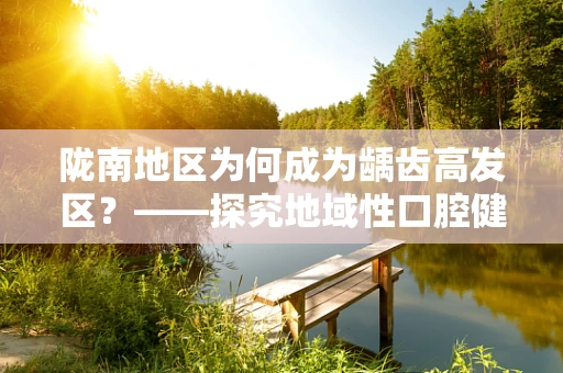 陇南地区为何成为龋齿高发区？——探究地域性口腔健康问题