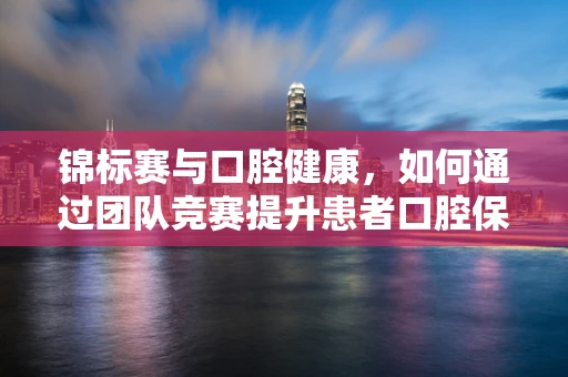 锦标赛与口腔健康，如何通过团队竞赛提升患者口腔保健意识？