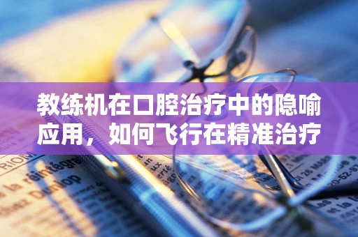 教练机在口腔治疗中的隐喻应用，如何飞行在精准治疗上？