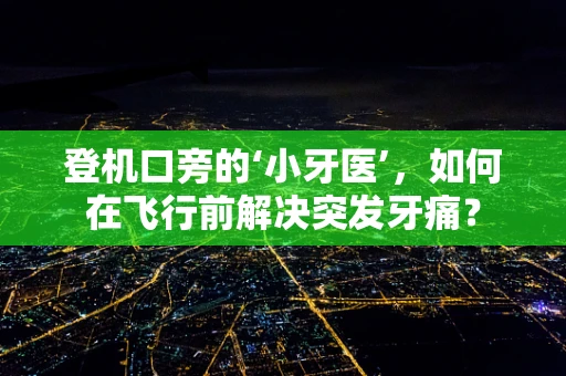 登机口旁的‘小牙医’，如何在飞行前解决突发牙痛？