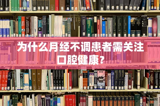 为什么月经不调患者需关注口腔健康？