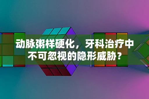 动脉粥样硬化，牙科治疗中不可忽视的隐形威胁？