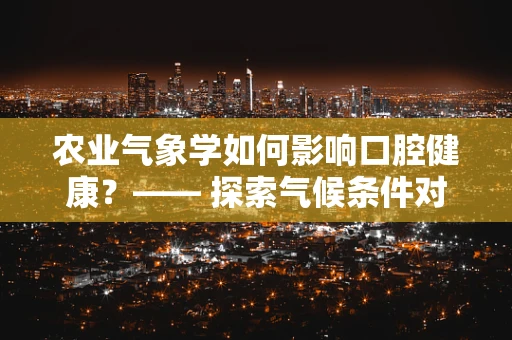 农业气象学如何影响口腔健康？—— 探索气候条件对牙齿健康的潜在影响