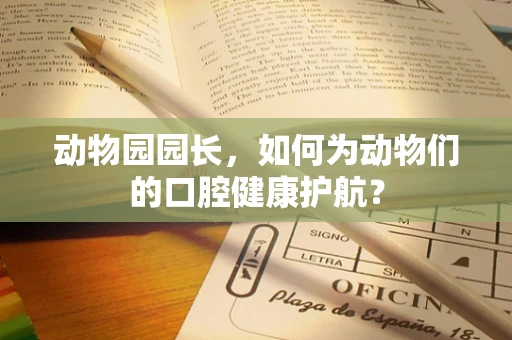 动物园园长，如何为动物们的口腔健康护航？