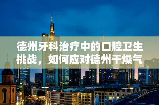 德州牙科治疗中的口腔卫生挑战，如何应对德州干燥气候的影响？