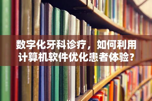 数字化牙科诊疗，如何利用计算机软件优化患者体验？