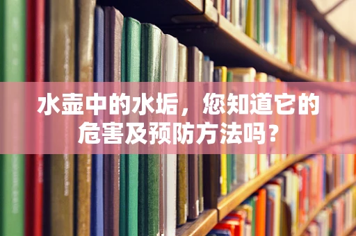 水壶中的水垢，您知道它的危害及预防方法吗？